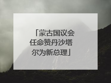 蒙古国议会任命赞丹沙塔尔为新总理