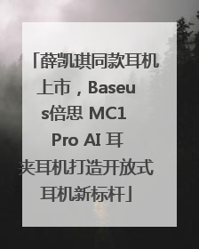 薛凯琪同款耳机上市，Baseus倍思 MC1 Pro AI 耳夹耳机打造开放式耳机新标杆