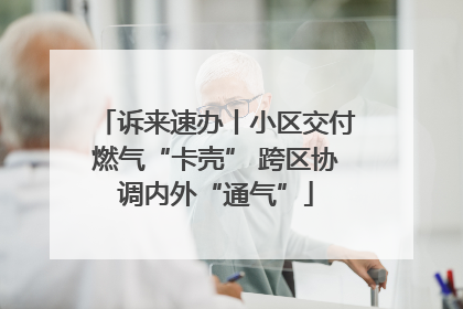 诉来速办丨小区交付燃气“卡壳” 跨区协调内外“通气”