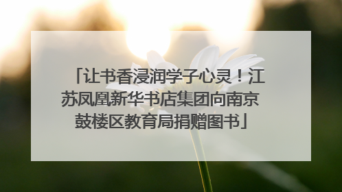让书香浸润学子心灵！江苏凤凰新华书店集团向南京鼓楼区教育局捐赠图书