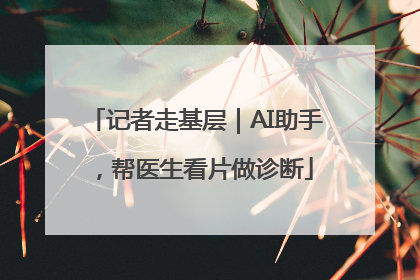 记者走基层｜AI助手，帮医生看片做诊断