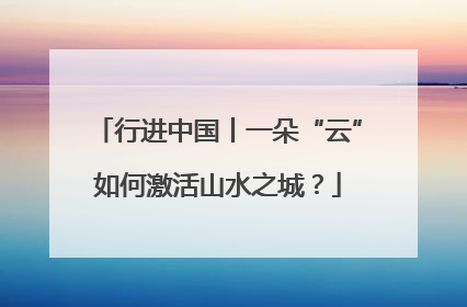 行进中国丨一朵“云”如何激活山水之城？