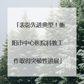 表彰先进典型！衡阳市中心医院科教工作取得突破性进展
