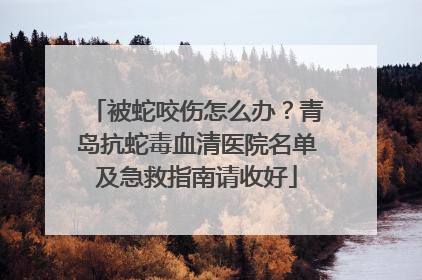 被蛇咬伤怎么办？青岛抗蛇毒血清医院名单及急救指南请收好
