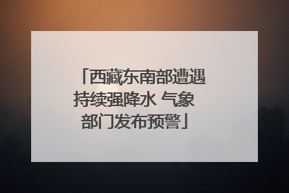 西藏东南部遭遇持续强降水 气象部门发布预警