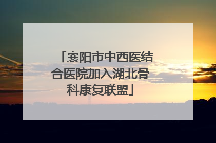 襄阳市中西医结合医院加入湖北骨科康复联盟