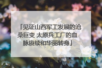 见证山西军工发展的沧桑巨变 太原兵工厂的血脉赓续和华丽转身
