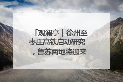 观澜亭｜徐州至枣庄高铁启动研究，鲁苏两地将迎来交通经济双利好