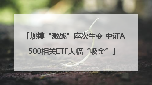规模“激战”座次生变 中证A500相关ETF大幅“吸金”