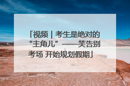 视频｜考生是绝对的“主角儿”——笑告别考场 开始规划假期