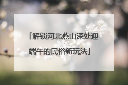 解锁河北燕山深处迎端午的民俗新玩法