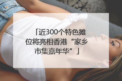 近300个特色摊位将亮相香港“家乡市集嘉年华”