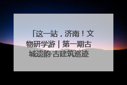 这一站，济南！文物研学游｜第一期古城遗韵·古建筑巡迹之旅圆满结束