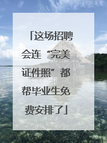 这场招聘会连“完美证件照”都帮毕业生免费安排了