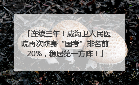 连续三年！威海卫人民医院再次跻身“国考”排名前20%，稳居第一方阵！