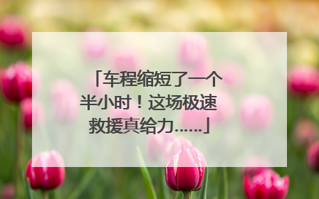 车程缩短了一个半小时！这场极速救援真给力……