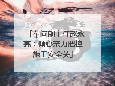 车间副主任赵永亮：倾心亲力把控施工安全关