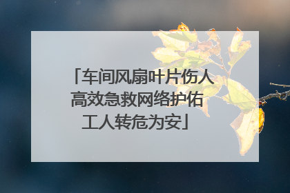 车间风扇叶片伤人 高效急救网络护佑工人转危为安