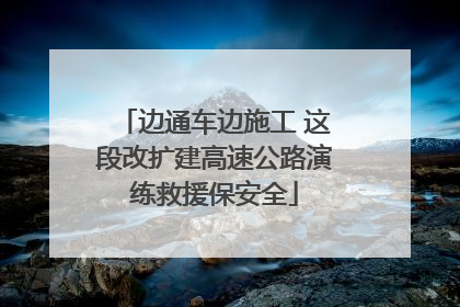 边通车边施工 这段改扩建高速公路演练救援保安全