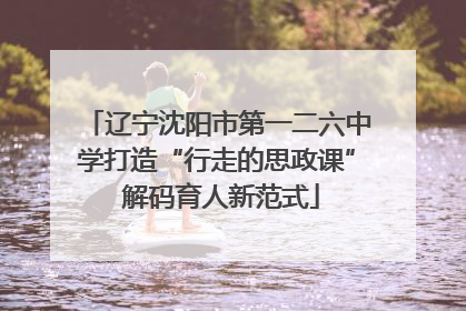 辽宁沈阳市第一二六中学打造“行走的思政课” 解码育人新范式
