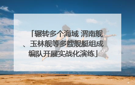 辗转多个海域 渭南舰、玉林舰等多艘舰艇组成编队开展实战化演练