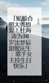 贴脸合照大秀恩爱！杜海涛为36岁沈梦辰甜蜜庆生：歌手女主持生日快乐