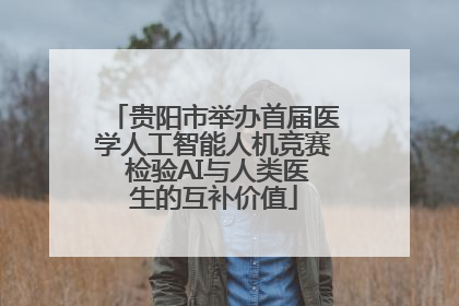 贵阳市举办首届医学人工智能人机竞赛 检验AI与人类医生的互补价值