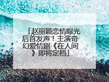 赵丽颖恋情曝光后首发声！主演奇幻爱情剧《在人间》即将定档