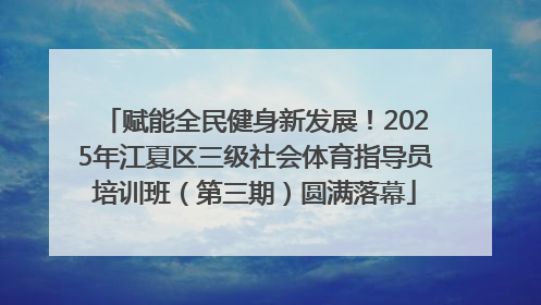 赋能全民健身新发展！2025年江夏区三级社会体育指导员培训班（第三期）圆满落幕