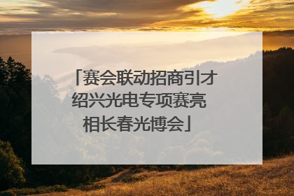 赛会联动招商引才 绍兴光电专项赛亮相长春光博会