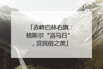 赤峰巴林右旗：格斯尔“浴马日”，赏民俗之美