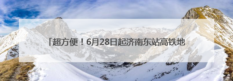 超方便！6月28日起济南东站高铁地铁换乘免安检 直接“刷”进地铁站