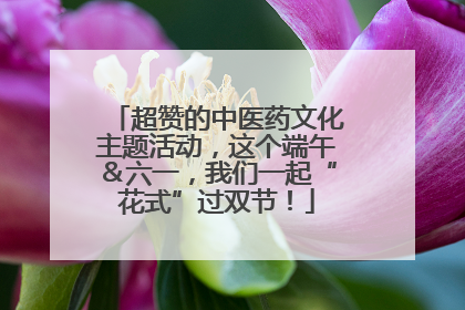 超赞的中医药文化主题活动，这个端午＆六一，我们一起“花式”过双节！