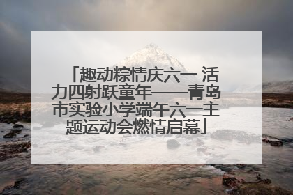 趣动粽情庆六一 活力四射跃童年——青岛市实验小学端午六一主题运动会燃情启幕