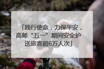 践行使命，力保平安，高邮“五一”期间安全护送旅客超6万人次