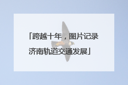 跨越十年，图片记录济南轨道交通发展