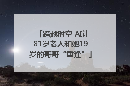 跨越时空 AI让81岁老人和她19岁的哥哥“重逢”
