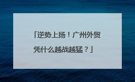 逆势上扬！广州外贸凭什么越战越猛？