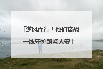 逆风而行！他们奋战一线守护路畅人安