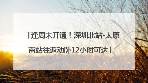 逢周末开通！深圳北站-太原南站往返动卧12小时可达