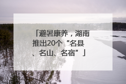 避暑康养，湖南推出20个“名县、名山、名宿”