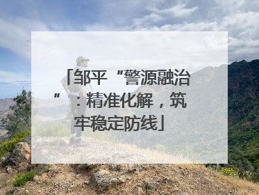 邹平“警源融治”：精准化解，筑牢稳定防线