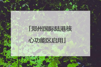 郑州国际陆港核心功能区启用