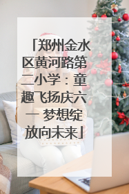 郑州金水区黄河路第二小学：童趣飞扬庆六一 梦想绽放向未来