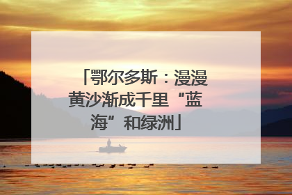 鄂尔多斯：漫漫黄沙渐成千里“蓝海”和绿洲