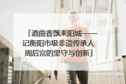 酒曲香飘耒阳城——记衡阳市级非遗传承人周后富的坚守与创新