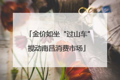 金价如坐“过山车” 搅动南昌消费市场
