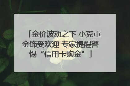 金价波动之下 小克重金饰受欢迎 专家提醒警惕“信用卡购金”