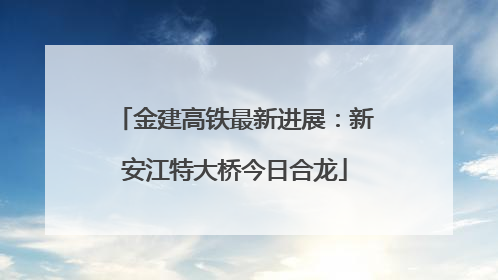 金建高铁最新进展：新安江特大桥今日合龙
