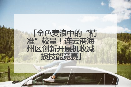 金色麦浪中的“精准”较量！连云港海州区创新开展机收减损技能竞赛